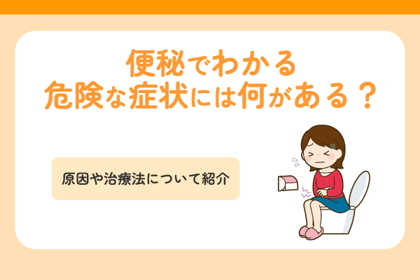 便秘でわかる危険な症状には何がある？原因や治療法について紹介
