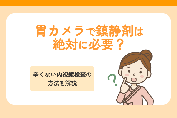 胃カメラで鎮静剤は絶対に必要？辛くない内視鏡検査の方法を解説