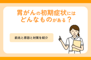 胃がんの初期症状にはどんなものがある？前兆と原因と対策を紹介