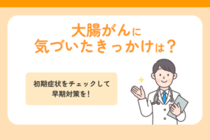 大腸がんに気づいたきっかけは？初期症状をチェックして早期対策を！