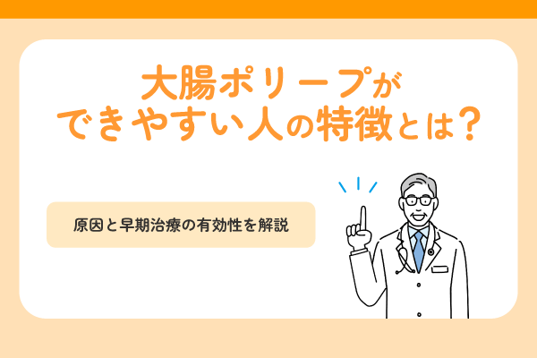 大腸ポリープができやすい人の特徴とは？原因と早期治療の有効性を解説