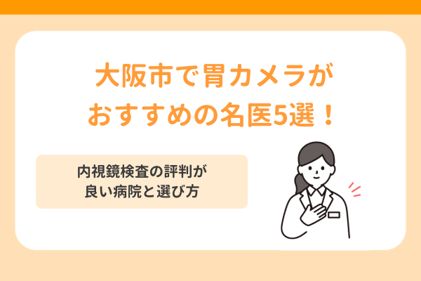大阪市で胃カメラがおすすめの名医5選！内視鏡検査の評判が良い病院と選び方