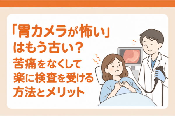 「胃カメラが怖い」はもう古い？苦痛をなくして楽に検査を受ける方法とメリット