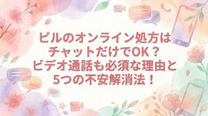ピルのオンライン処方はチャットだけでOK？ビデオ通話も必須な理由と5つの不安解消法！