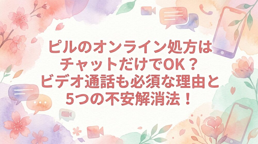 ピルのオンライン処方はチャットだけでOK？ビデオ通話も必須な理由と5つの不安解消法！