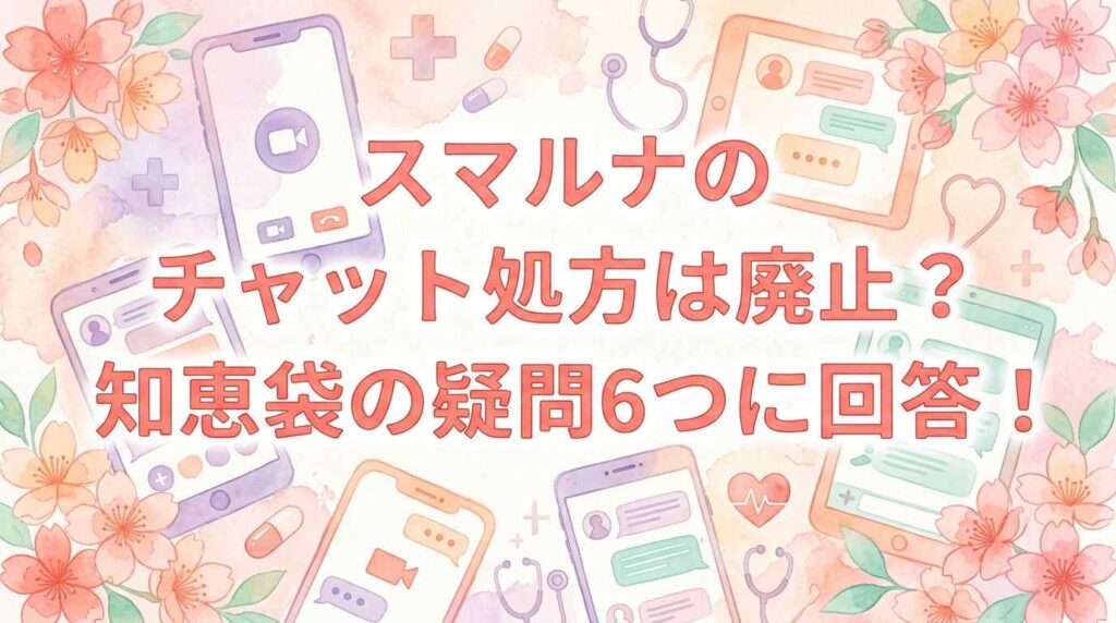 スマルナのチャットだけ処方は廃止？知恵袋の疑問6つに全回答！