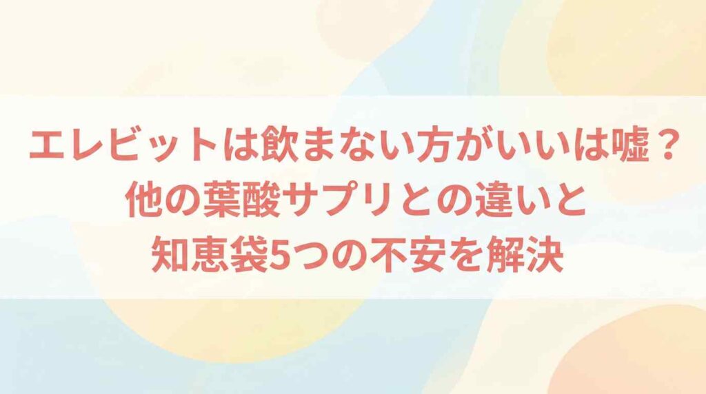 【不安解消】エレビットは飲まない方がいいは嘘？知恵袋5つの意見と他の葉酸サプリとの違い