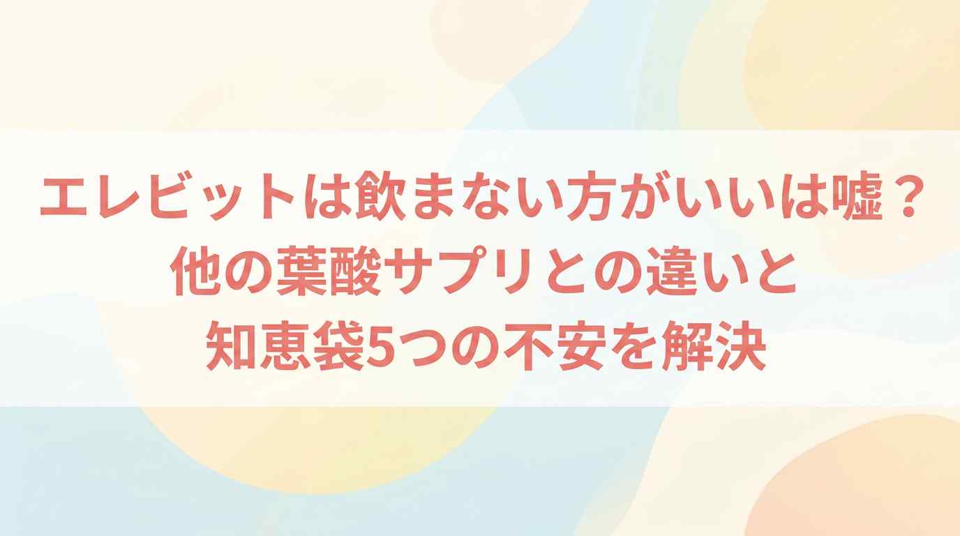 【不安解消】エレビットは飲まない方がいいは嘘？知恵袋5つの意見と他の葉酸サプリとの違い