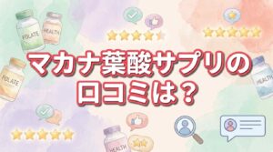 マカナ葉酸サプリの悪い口コミはある？臭いや副作用、選ばれる5つの理由を本音解説【評価・評判まとめ】