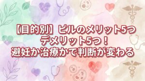 【目的別】ピルのメリット5つデメリット5つ！避妊か治療かで判断軸が変わる