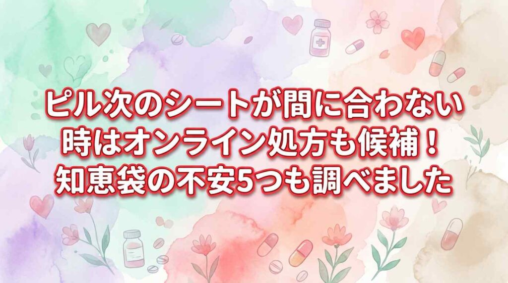 ピル次のシートが間に合わない時はオンライン処方も候補！知恵袋の不安5つも調べました