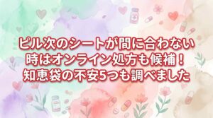 ピル次のシートが間に合わない時はオンライン処方も候補！知恵袋の不安5つも調べました