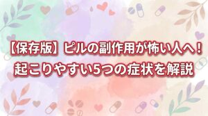 【保存版】ピルの副作用が怖い人へ！起こりやすい5つの症状と確率を解説