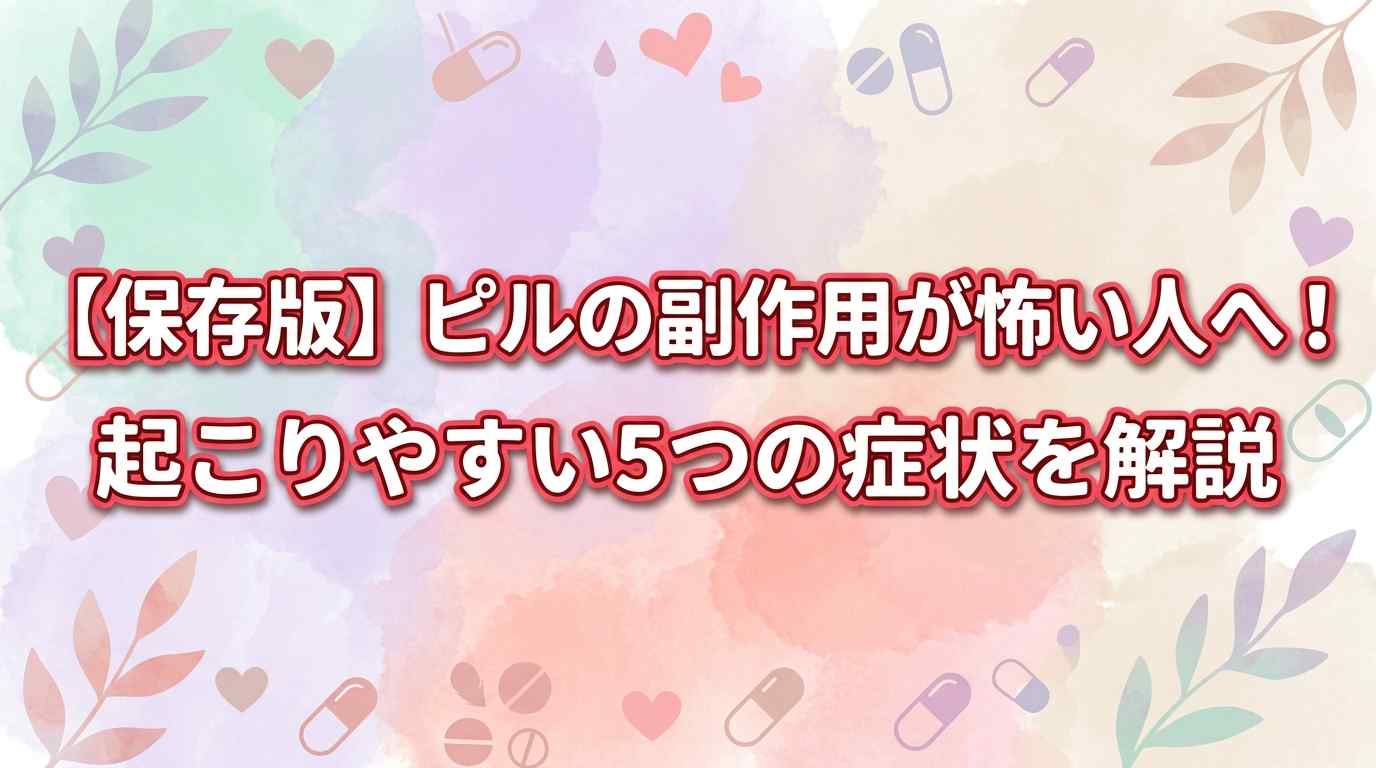 【保存版】ピルの副作用が怖い人へ！起こりやすい5つの症状と確率を解説